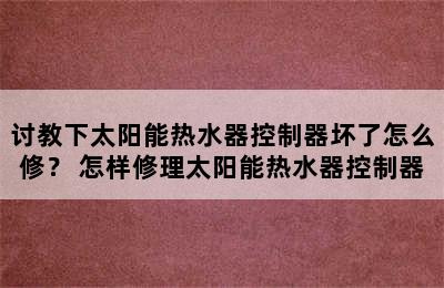 讨教下太阳能热水器控制器坏了怎么修？ 怎样修理太阳能热水器控制器